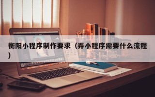句容衡阳小程序制作要求（弄小程序需要什么流程）