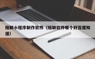 句容陪聊小程序制作软件（陪聊软件哪个好百度知道）